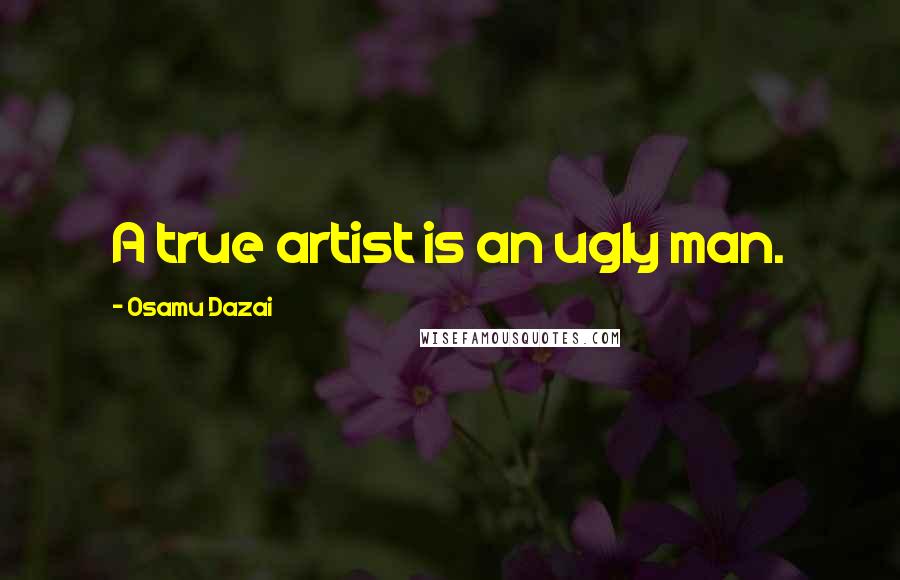 Osamu Dazai Quotes: A true artist is an ugly man.
