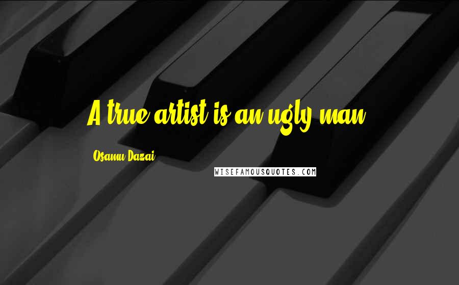 Osamu Dazai Quotes: A true artist is an ugly man.