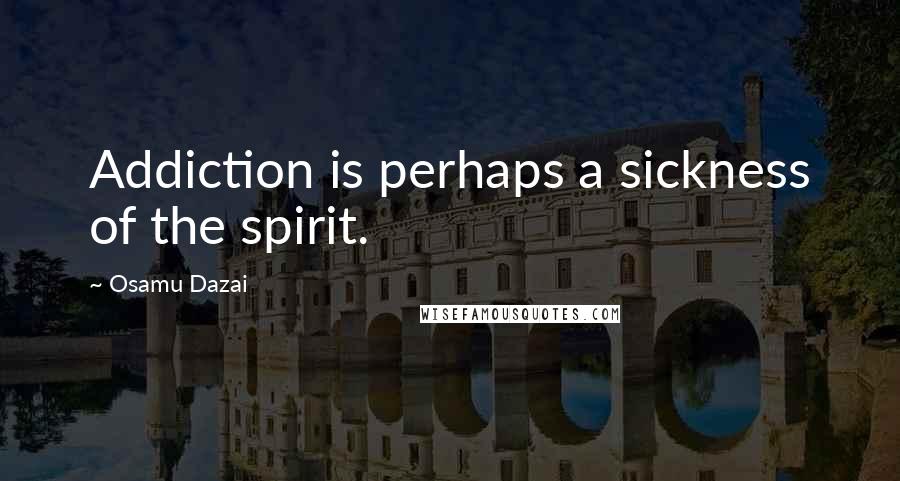 Osamu Dazai Quotes: Addiction is perhaps a sickness of the spirit.