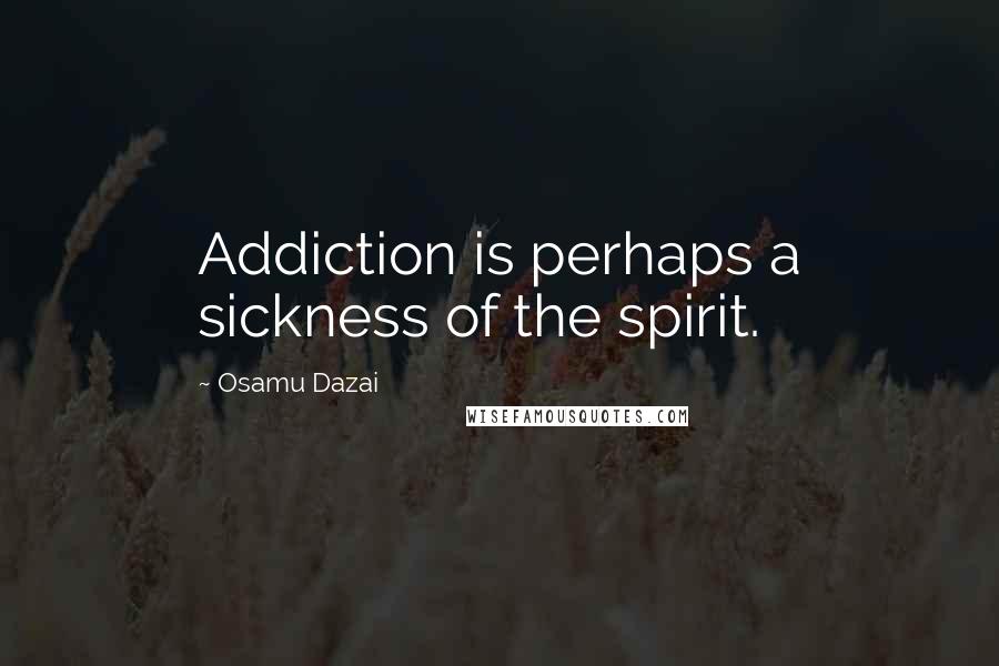 Osamu Dazai Quotes: Addiction is perhaps a sickness of the spirit.