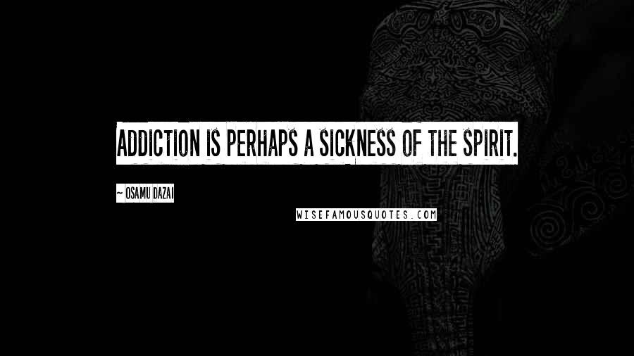 Osamu Dazai Quotes: Addiction is perhaps a sickness of the spirit.