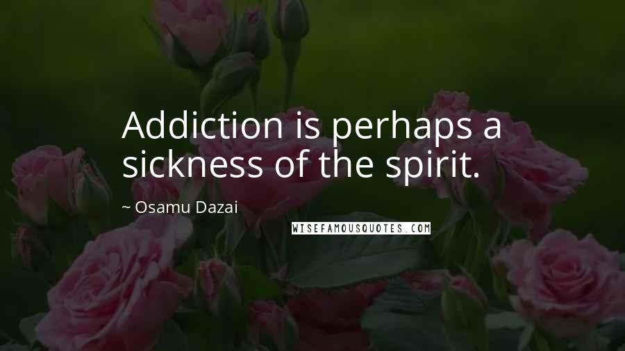 Osamu Dazai Quotes: Addiction is perhaps a sickness of the spirit.