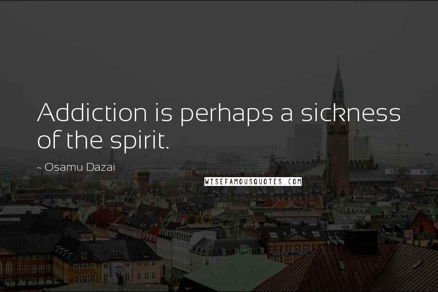 Osamu Dazai Quotes: Addiction is perhaps a sickness of the spirit.