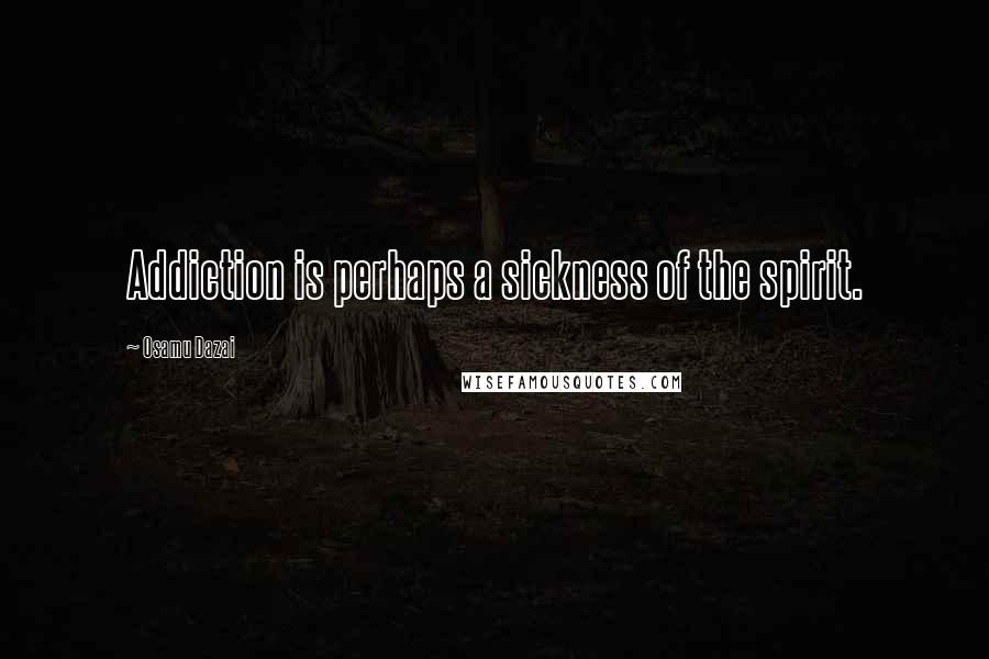 Osamu Dazai Quotes: Addiction is perhaps a sickness of the spirit.