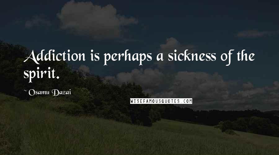 Osamu Dazai Quotes: Addiction is perhaps a sickness of the spirit.