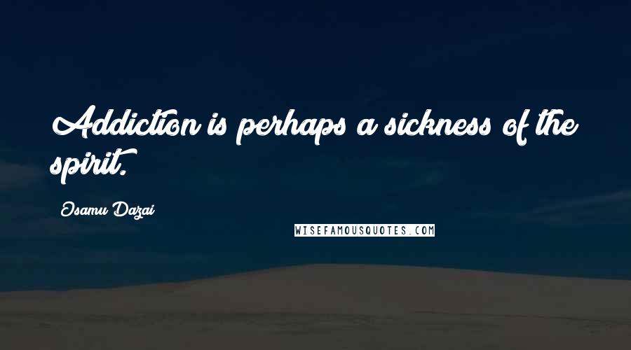 Osamu Dazai Quotes: Addiction is perhaps a sickness of the spirit.