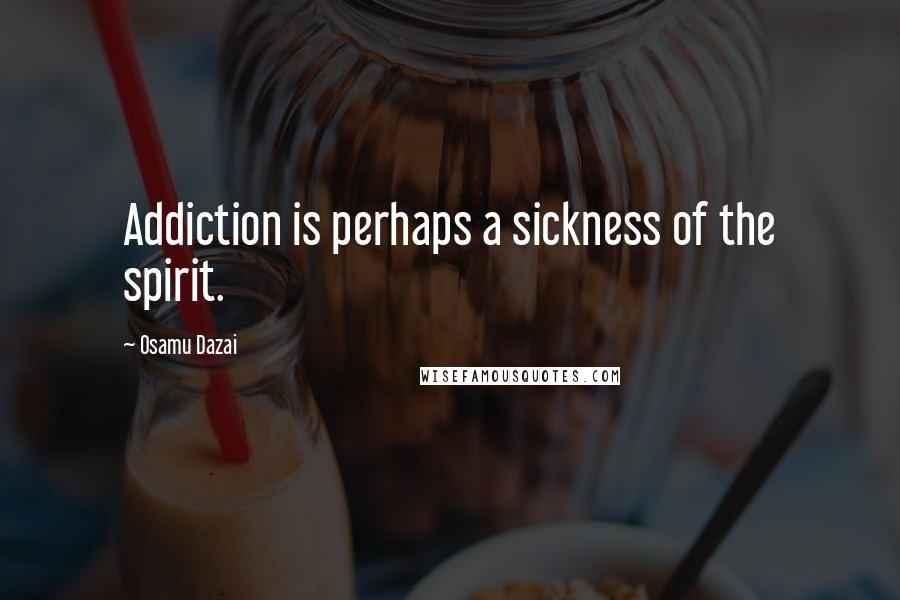 Osamu Dazai Quotes: Addiction is perhaps a sickness of the spirit.