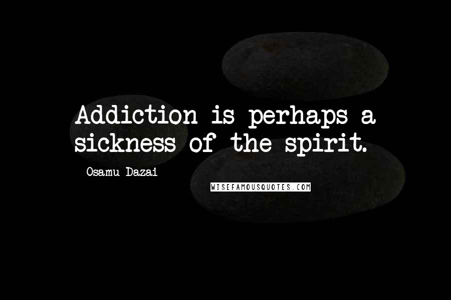 Osamu Dazai Quotes: Addiction is perhaps a sickness of the spirit.