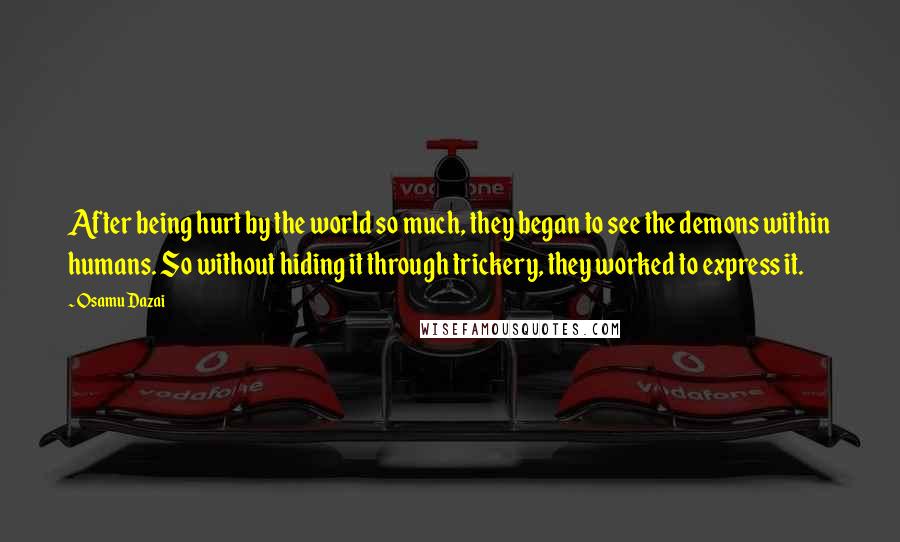 Osamu Dazai Quotes: After being hurt by the world so much, they began to see the demons within humans. So without hiding it through trickery, they worked to express it.