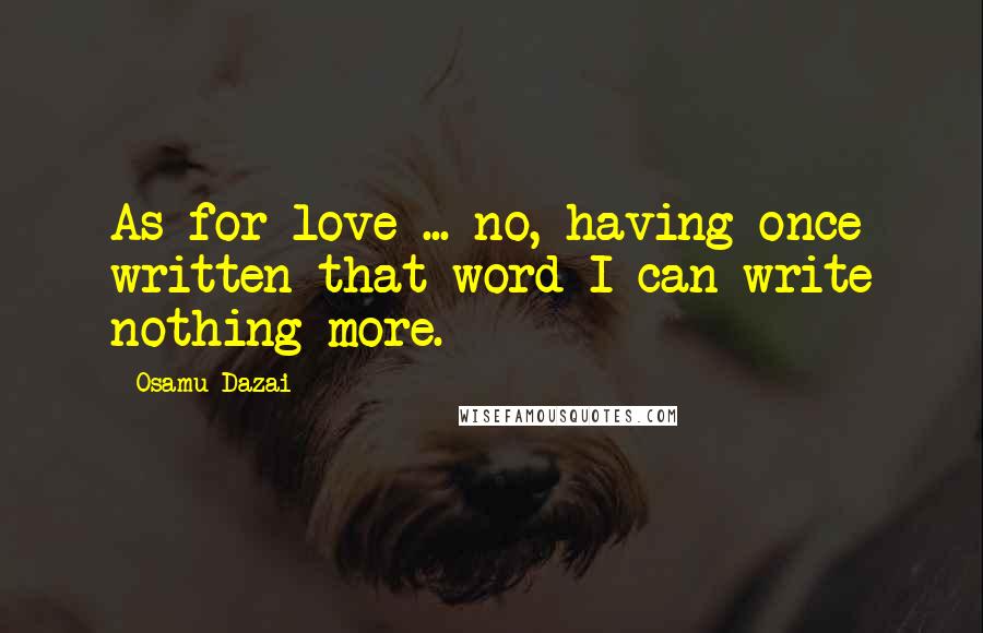 Osamu Dazai Quotes: As for love ... no, having once written that word I can write nothing more.