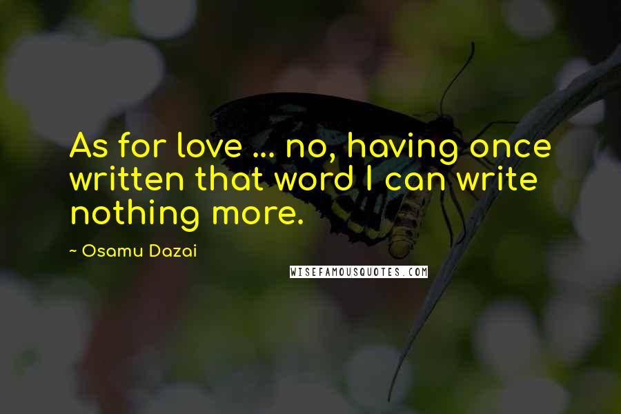Osamu Dazai Quotes: As for love ... no, having once written that word I can write nothing more.