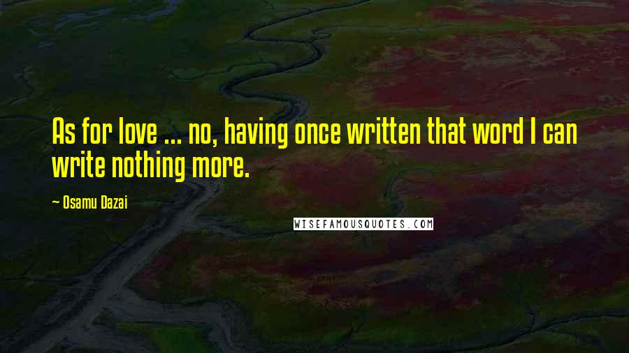 Osamu Dazai Quotes: As for love ... no, having once written that word I can write nothing more.