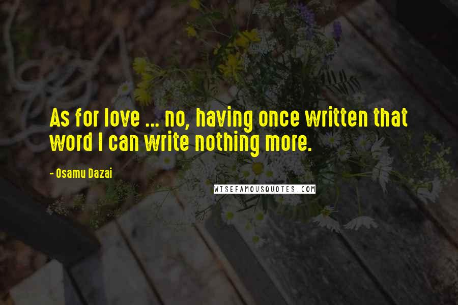 Osamu Dazai Quotes: As for love ... no, having once written that word I can write nothing more.