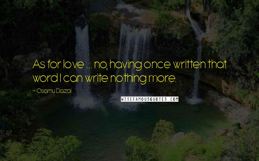 Osamu Dazai Quotes: As for love ... no, having once written that word I can write nothing more.