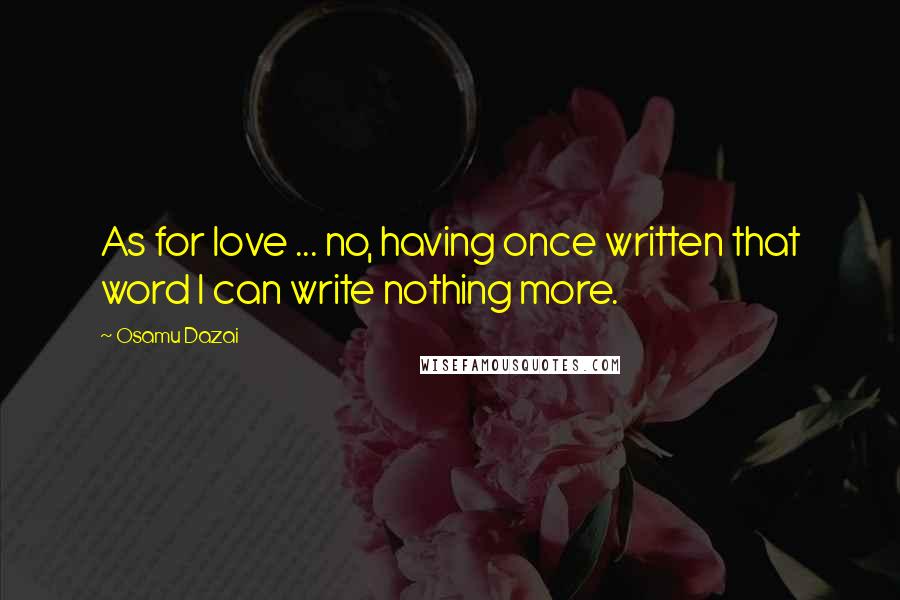 Osamu Dazai Quotes: As for love ... no, having once written that word I can write nothing more.