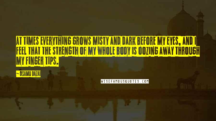 Osamu Dazai Quotes: At times everything grows misty and dark before my eyes, and I feel that the strength of my whole body is oozing away through my finger tips.