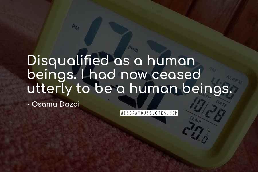 Osamu Dazai Quotes: Disqualified as a human beings. I had now ceased utterly to be a human beings.