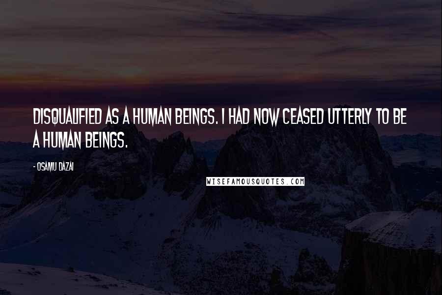 Osamu Dazai Quotes: Disqualified as a human beings. I had now ceased utterly to be a human beings.