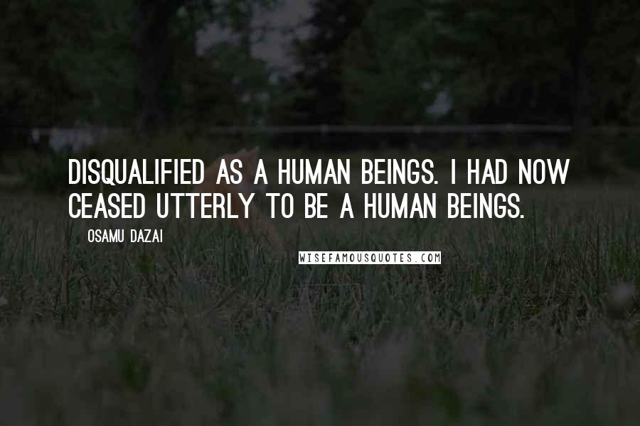 Osamu Dazai Quotes: Disqualified as a human beings. I had now ceased utterly to be a human beings.