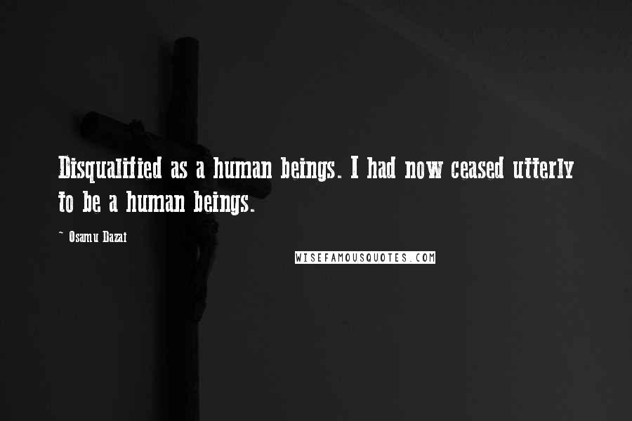 Osamu Dazai Quotes: Disqualified as a human beings. I had now ceased utterly to be a human beings.