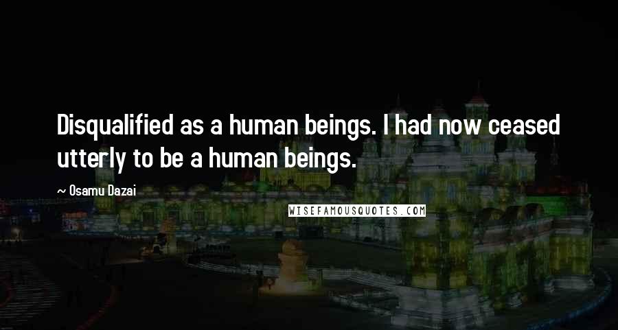 Osamu Dazai Quotes: Disqualified as a human beings. I had now ceased utterly to be a human beings.
