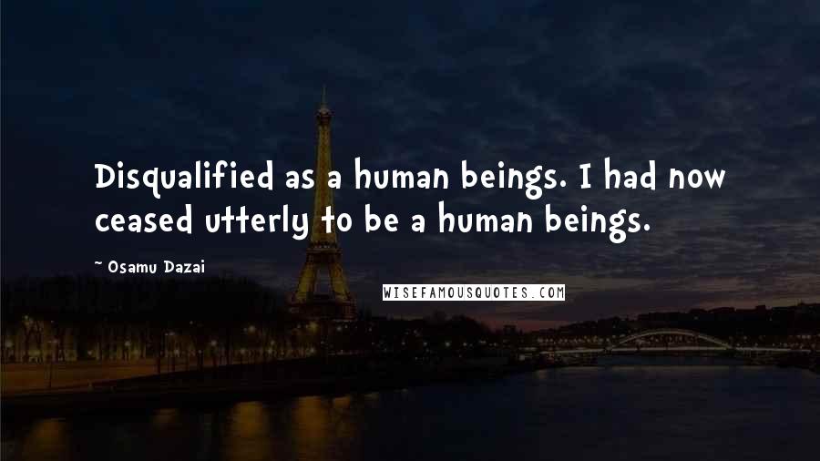 Osamu Dazai Quotes: Disqualified as a human beings. I had now ceased utterly to be a human beings.