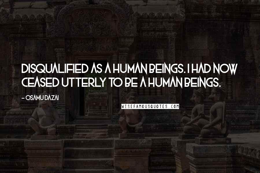 Osamu Dazai Quotes: Disqualified as a human beings. I had now ceased utterly to be a human beings.