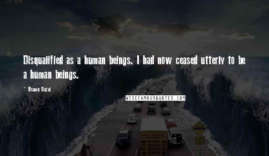 Osamu Dazai Quotes: Disqualified as a human beings. I had now ceased utterly to be a human beings.