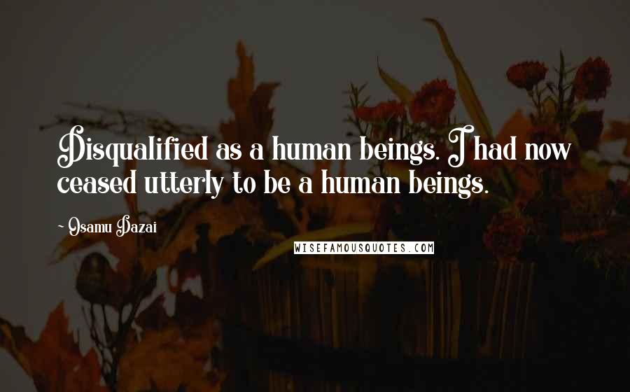 Osamu Dazai Quotes: Disqualified as a human beings. I had now ceased utterly to be a human beings.