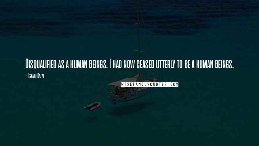 Osamu Dazai Quotes: Disqualified as a human beings. I had now ceased utterly to be a human beings.