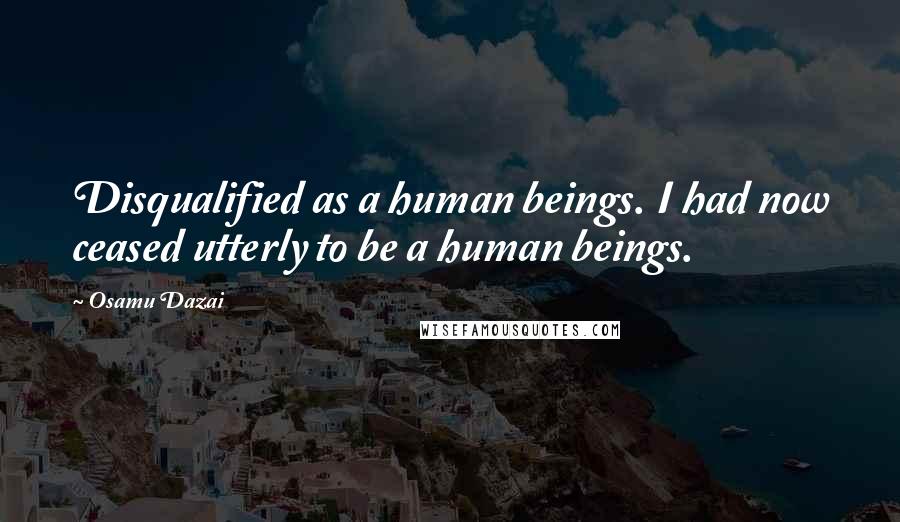 Osamu Dazai Quotes: Disqualified as a human beings. I had now ceased utterly to be a human beings.