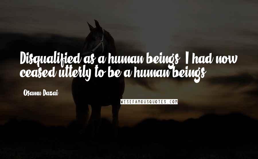Osamu Dazai Quotes: Disqualified as a human beings. I had now ceased utterly to be a human beings.