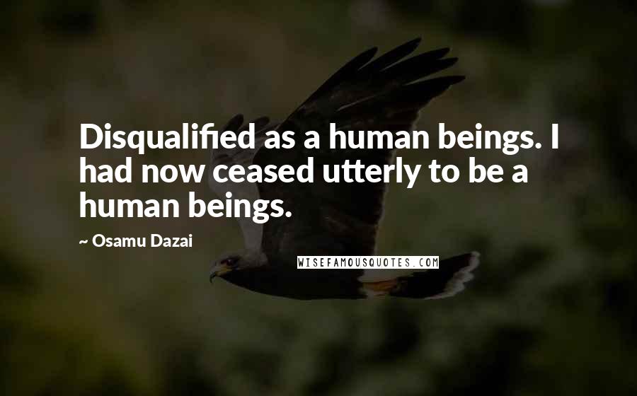 Osamu Dazai Quotes: Disqualified as a human beings. I had now ceased utterly to be a human beings.