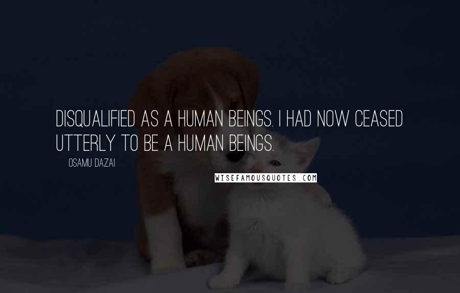 Osamu Dazai Quotes: Disqualified as a human beings. I had now ceased utterly to be a human beings.