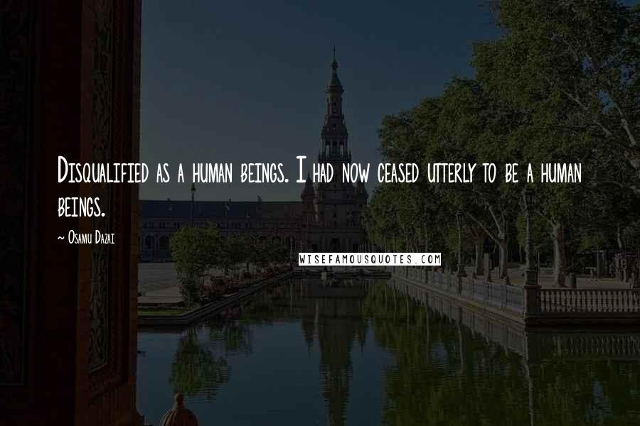 Osamu Dazai Quotes: Disqualified as a human beings. I had now ceased utterly to be a human beings.