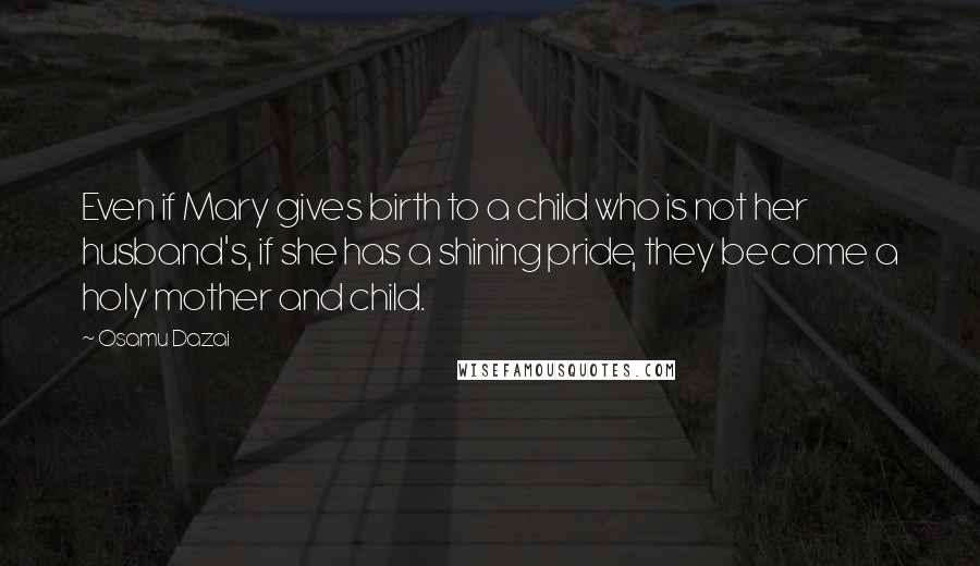Osamu Dazai Quotes: Even if Mary gives birth to a child who is not her husband's, if she has a shining pride, they become a holy mother and child.