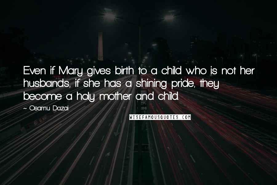 Osamu Dazai Quotes: Even if Mary gives birth to a child who is not her husband's, if she has a shining pride, they become a holy mother and child.