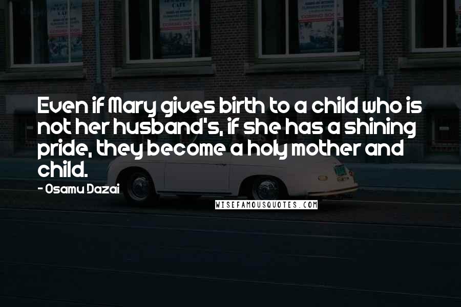 Osamu Dazai Quotes: Even if Mary gives birth to a child who is not her husband's, if she has a shining pride, they become a holy mother and child.