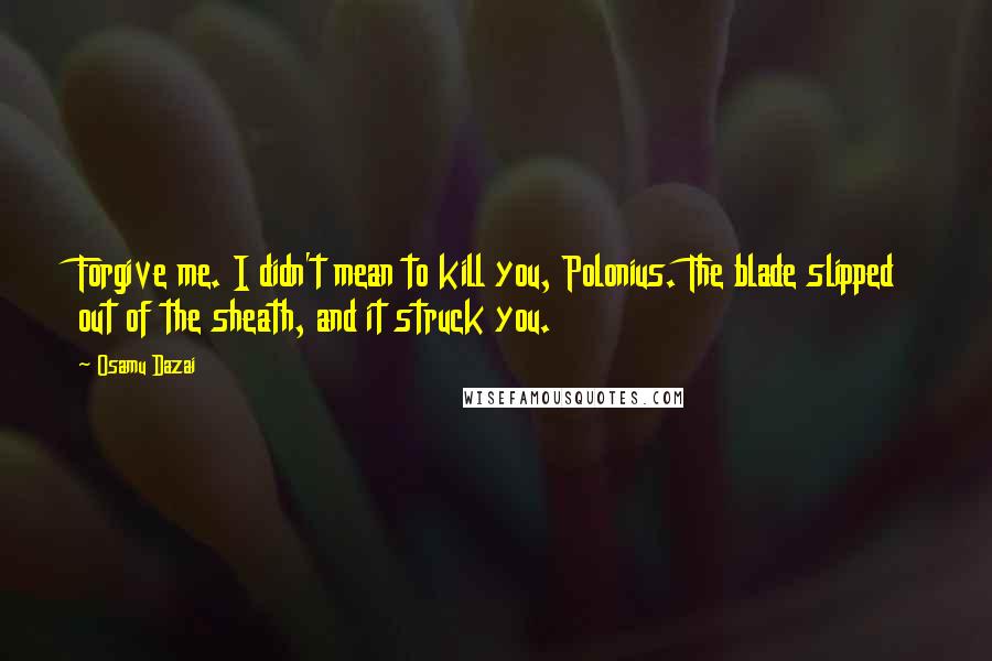 Osamu Dazai Quotes: Forgive me. I didn't mean to kill you, Polonius. The blade slipped out of the sheath, and it struck you.