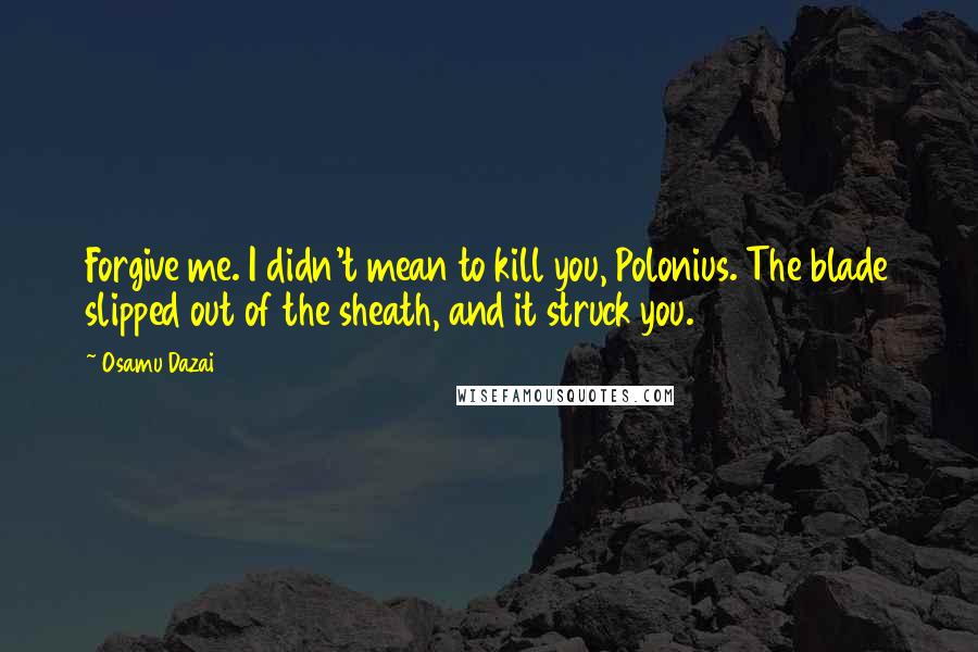 Osamu Dazai Quotes: Forgive me. I didn't mean to kill you, Polonius. The blade slipped out of the sheath, and it struck you.