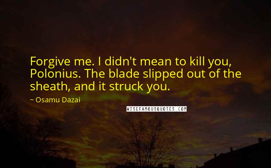Osamu Dazai Quotes: Forgive me. I didn't mean to kill you, Polonius. The blade slipped out of the sheath, and it struck you.