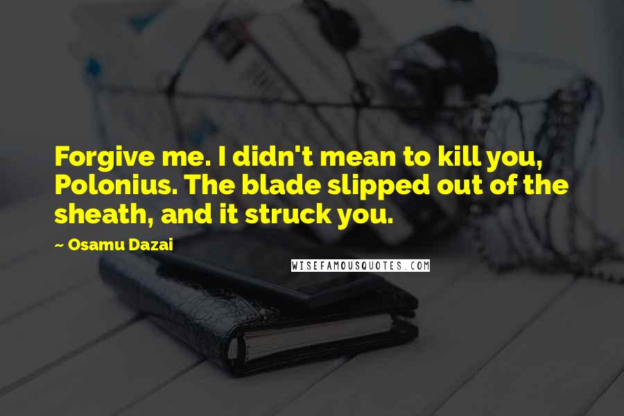 Osamu Dazai Quotes: Forgive me. I didn't mean to kill you, Polonius. The blade slipped out of the sheath, and it struck you.