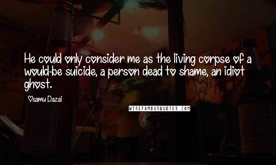 Osamu Dazai Quotes: He could only consider me as the living corpse of a would-be suicide, a person dead to shame, an idiot ghost.