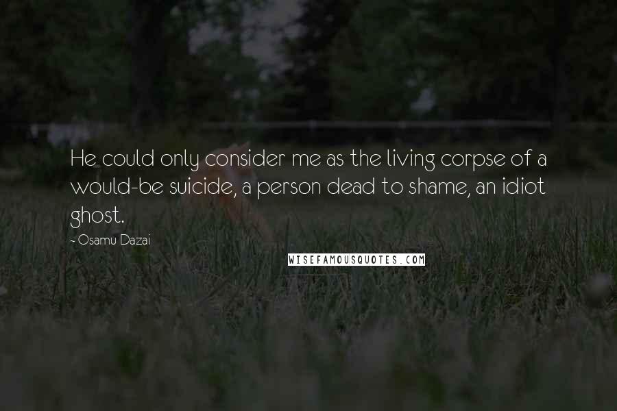 Osamu Dazai Quotes: He could only consider me as the living corpse of a would-be suicide, a person dead to shame, an idiot ghost.