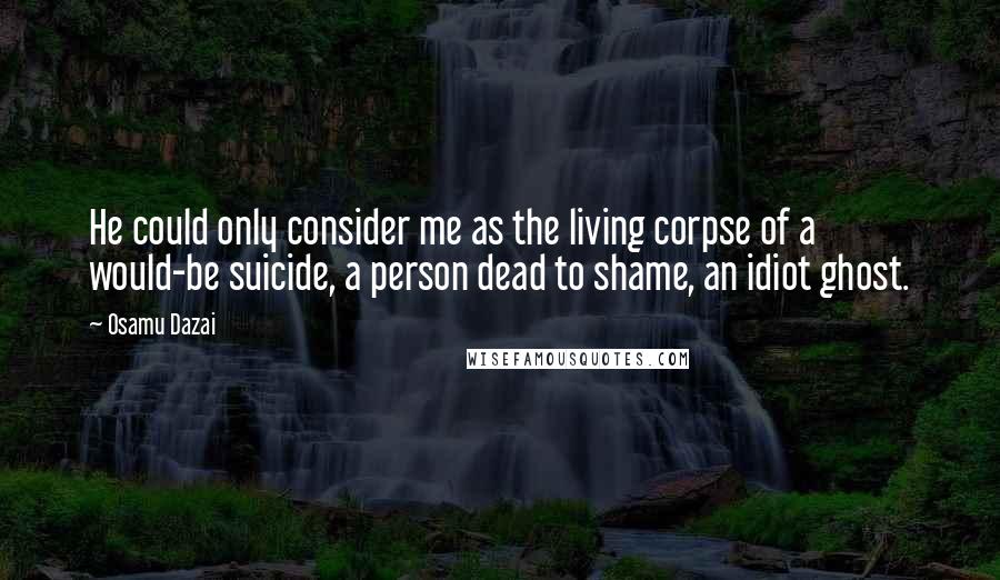 Osamu Dazai Quotes: He could only consider me as the living corpse of a would-be suicide, a person dead to shame, an idiot ghost.