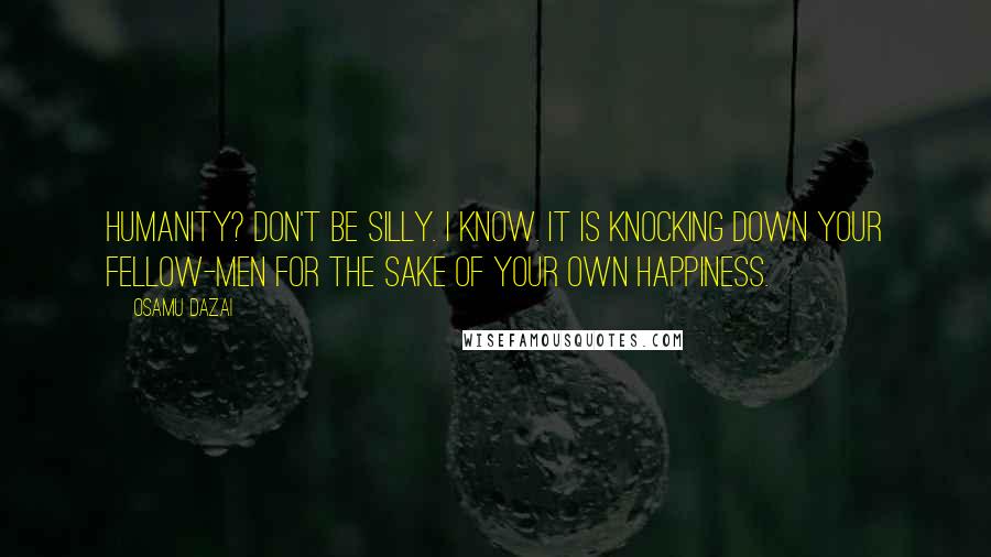 Osamu Dazai Quotes: Humanity? Don't be silly. I know. It is knocking down your fellow-men for the sake of your own happiness.