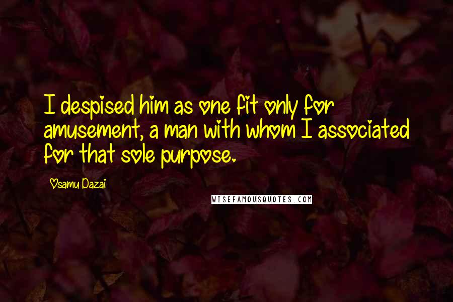 Osamu Dazai Quotes: I despised him as one fit only for amusement, a man with whom I associated for that sole purpose.