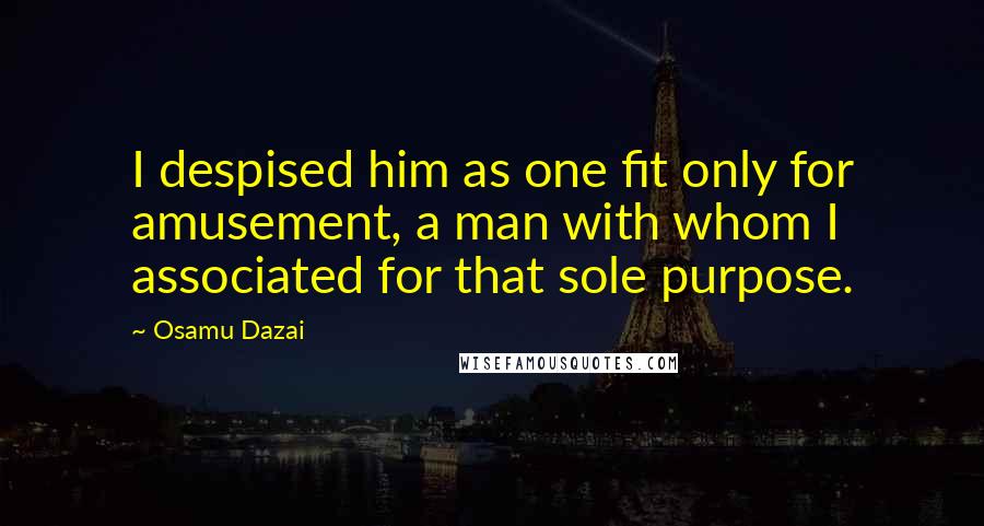 Osamu Dazai Quotes: I despised him as one fit only for amusement, a man with whom I associated for that sole purpose.