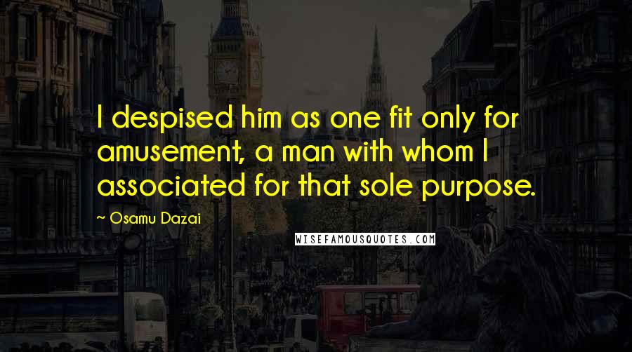 Osamu Dazai Quotes: I despised him as one fit only for amusement, a man with whom I associated for that sole purpose.