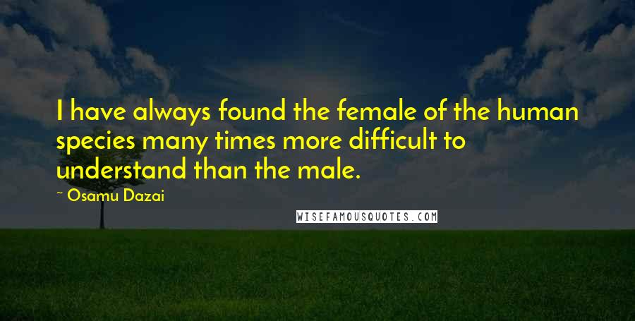 Osamu Dazai Quotes: I have always found the female of the human species many times more difficult to understand than the male.
